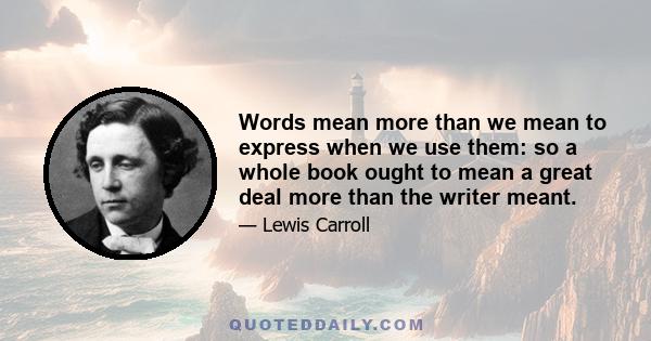 Words mean more than we mean to express when we use them: so a whole book ought to mean a great deal more than the writer meant.