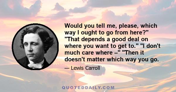 Would you tell me, please, which way I ought to go from here? That depends a good deal on where you want to get to. I don't much care where – Then it doesn't matter which way you go.