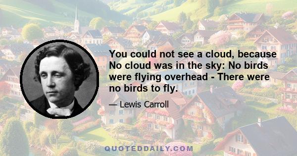 You could not see a cloud, because No cloud was in the sky: No birds were flying overhead - There were no birds to fly.