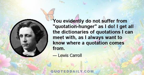 You evidently do not suffer from quotation-hunger as I do! I get all the dictionaries of quotations I can meet with, as I always want to know where a quotation comes from.