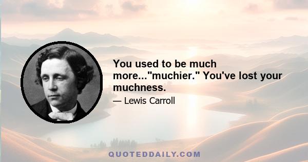 You used to be much more...muchier. You've lost your muchness.