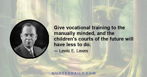 Give vocational training to the manually minded, and the children's courts of the future will have less to do.