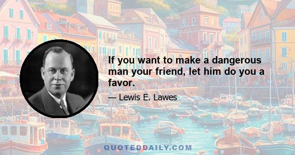 If you want to make a dangerous man your friend, let him do you a favor.