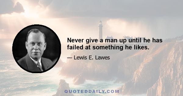 Never give a man up until he has failed at something he likes.