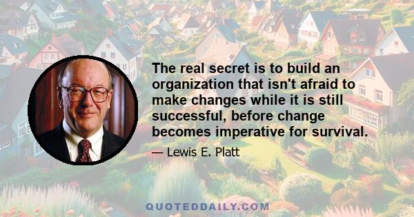 The real secret is to build an organization that isn't afraid to make changes while it is still successful, before change becomes imperative for survival.