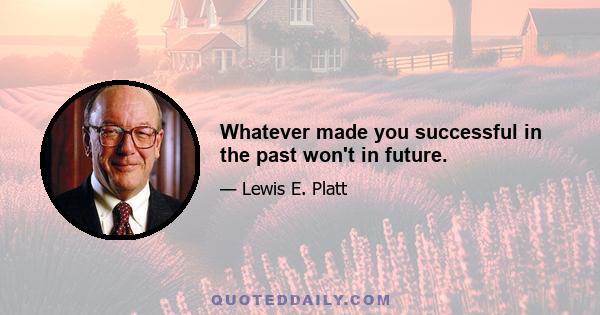 Whatever made you successful in the past won't in future.