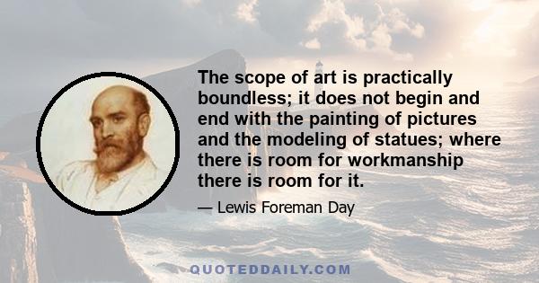 The scope of art is practically boundless; it does not begin and end with the painting of pictures and the modeling of statues; where there is room for workmanship there is room for it.