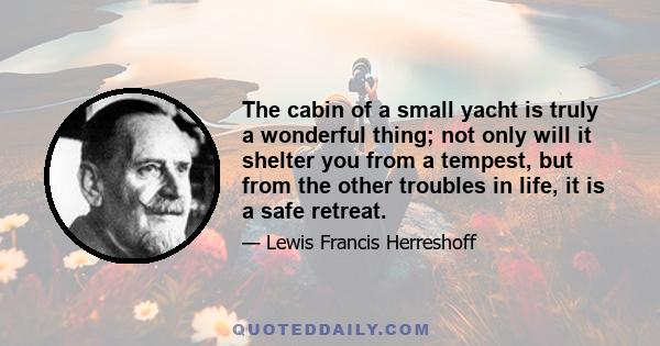 The cabin of a small yacht is truly a wonderful thing; not only will it shelter you from a tempest, but from the other troubles in life, it is a safe retreat.