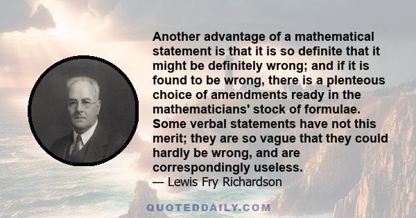 Another advantage of a mathematical statement is that it is so definite that it might be definitely wrong; and if it is found to be wrong, there is a plenteous choice of amendments ready in the mathematicians' stock of