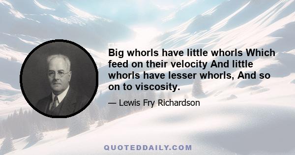 Big whorls have little whorls Which feed on their velocity And little whorls have lesser whorls, And so on to viscosity.