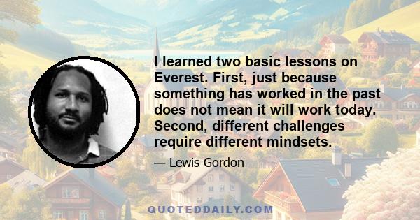 I learned two basic lessons on Everest. First, just because something has worked in the past does not mean it will work today. Second, different challenges require different mindsets.