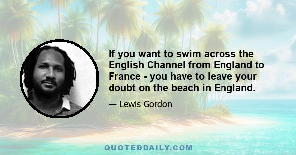 If you want to swim across the English Channel from England to France - you have to leave your doubt on the beach in England.