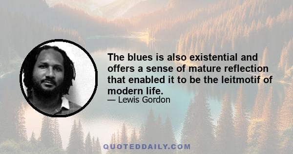 The blues is also existential and offers a sense of mature reflection that enabled it to be the leitmotif of modern life.