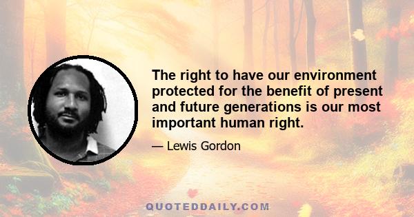 The right to have our environment protected for the benefit of present and future generations is our most important human right.