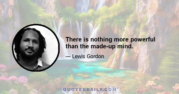 There is nothing more powerful than the made-up mind.