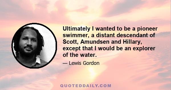 Ultimately I wanted to be a pioneer swimmer, a distant descendant of Scott, Amundsen and Hillary, except that I would be an explorer of the water.