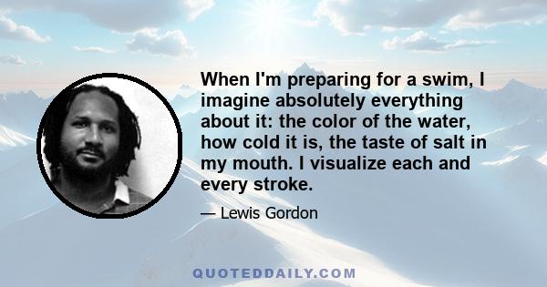 When I'm preparing for a swim, I imagine absolutely everything about it: the color of the water, how cold it is, the taste of salt in my mouth. I visualize each and every stroke.