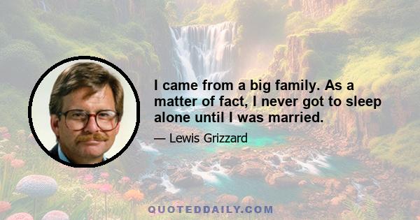 I came from a big family. As a matter of fact, I never got to sleep alone until I was married.