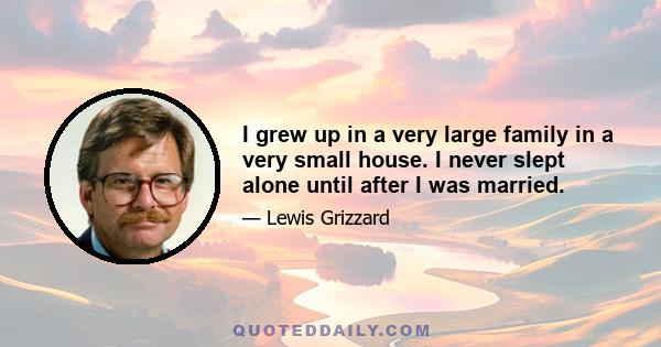 I grew up in a very large family in a very small house. I never slept alone until after I was married.