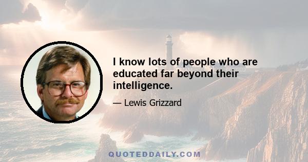 I know lots of people who are educated far beyond their intelligence.