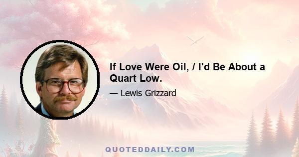 If Love Were Oil, / I'd Be About a Quart Low.