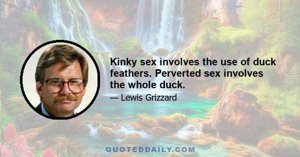 Kinky sex involves the use of duck feathers. Perverted sex involves the whole duck.