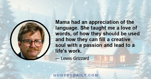 Mama had an appreciation of the language. She taught me a love of words, of how they should be used and how they can fill a creative soul with a passion and lead to a life's work.