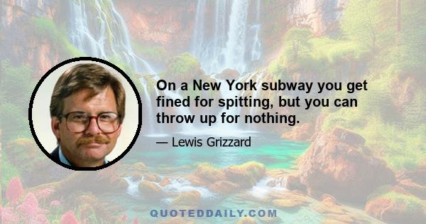 On a New York subway you get fined for spitting, but you can throw up for nothing.