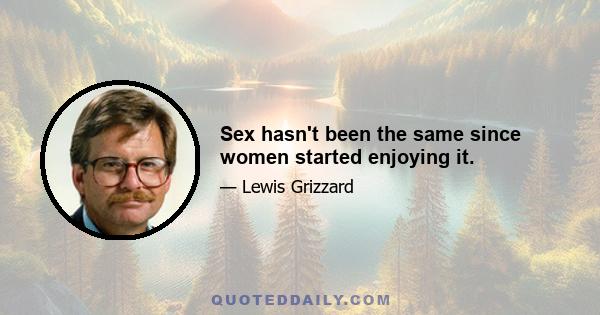 Sex hasn't been the same since women started enjoying it.