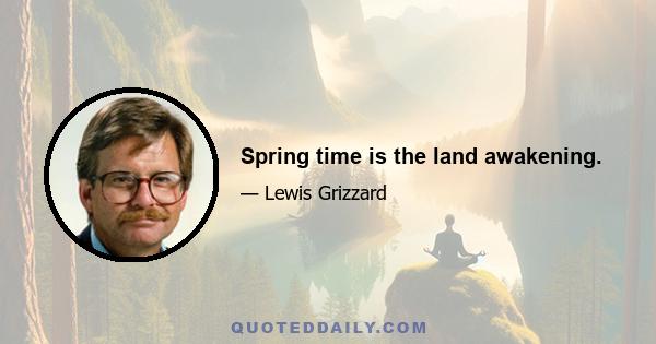 Spring time is the land awakening.