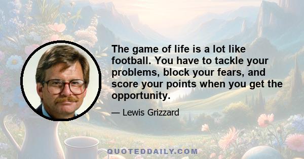 The game of life is a lot like football. You have to tackle your problems, block your fears, and score your points when you get the opportunity.