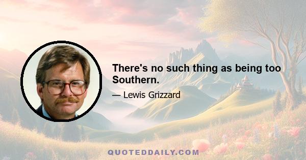 There's no such thing as being too Southern.