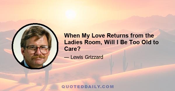 When My Love Returns from the Ladies Room, Will I Be Too Old to Care?