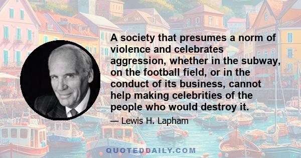 A society that presumes a norm of violence and celebrates aggression, whether in the subway, on the football field, or in the conduct of its business, cannot help making celebrities of the people who would destroy it.