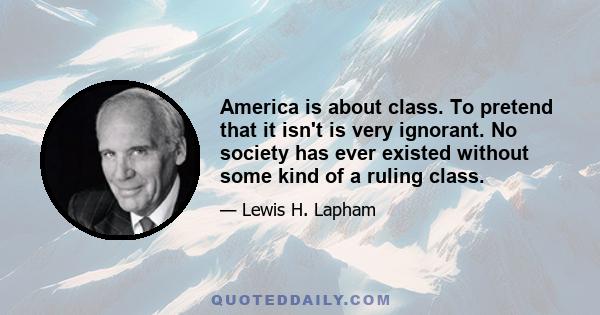 America is about class. To pretend that it isn't is very ignorant. No society has ever existed without some kind of a ruling class.