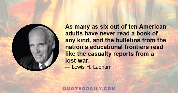 As many as six out of ten American adults have never read a book of any kind, and the bulletins from the nation’s educational frontiers read like the casualty reports from a lost war.