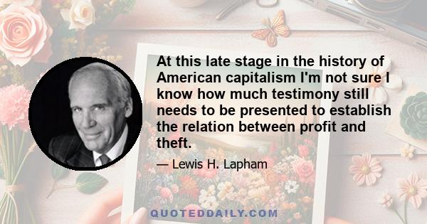 At this late stage in the history of American capitalism I'm not sure I know how much testimony still needs to be presented to establish the relation between profit and theft.