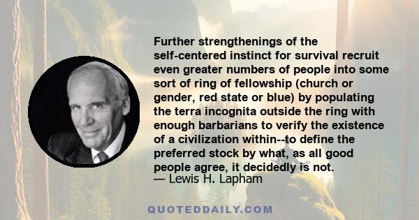 Further strengthenings of the self-centered instinct for survival recruit even greater numbers of people into some sort of ring of fellowship (church or gender, red state or blue) by populating the terra incognita