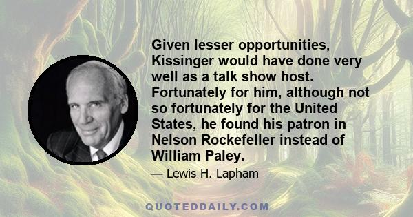 Given lesser opportunities, Kissinger would have done very well as a talk show host. Fortunately for him, although not so fortunately for the United States, he found his patron in Nelson Rockefeller instead of William