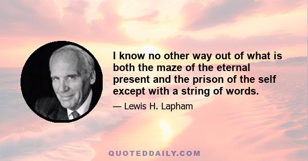 I know no other way out of what is both the maze of the eternal present and the prison of the self except with a string of words.