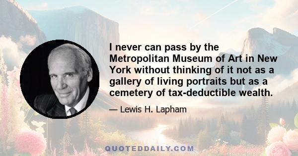 I never can pass by the Metropolitan Museum of Art in New York without thinking of it not as a gallery of living portraits but as a cemetery of tax-deductible wealth.