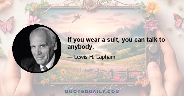 If you wear a suit, you can talk to anybody.