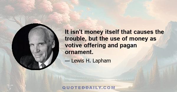 It isn't money itself that causes the trouble, but the use of money as votive offering and pagan ornament.