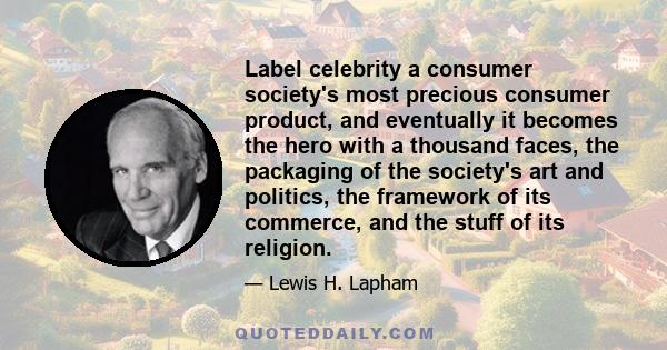 Label celebrity a consumer society's most precious consumer product, and eventually it becomes the hero with a thousand faces, the packaging of the society's art and politics, the framework of its commerce, and the