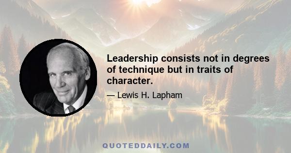 Leadership consists not in degrees of technique but in traits of character.