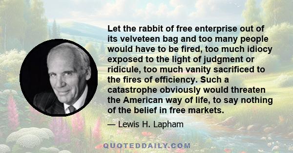 Let the rabbit of free enterprise out of its velveteen bag and too many people would have to be fired, too much idiocy exposed to the light of judgment or ridicule, too much vanity sacrificed to the fires of efficiency. 