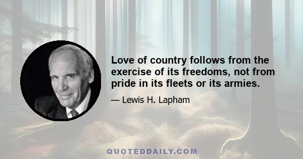 Love of country follows from the exercise of its freedoms, not from pride in its fleets or its armies.