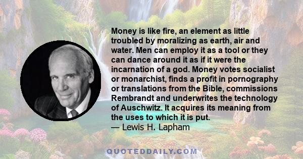 Money is like fire, an element as little troubled by moralizing as earth, air and water. Men can employ it as a tool or they can dance around it as if it were the incarnation of a god. Money votes socialist or