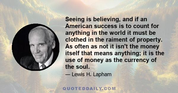 Seeing is believing, and if an American success is to count for anything in the world it must be clothed in the raiment of property. As often as not it isn't the money itself that means anything; it is the use of money