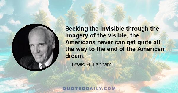 Seeking the invisible through the imagery of the visible, the Americans never can get quite all the way to the end of the American dream.